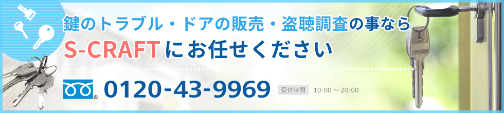 鍵のトラブル・ドアの販売・盗聴調査の事ならS-CRAFTにお任せください。TEL:0120-43-9969/受付時間：10:00～20:00